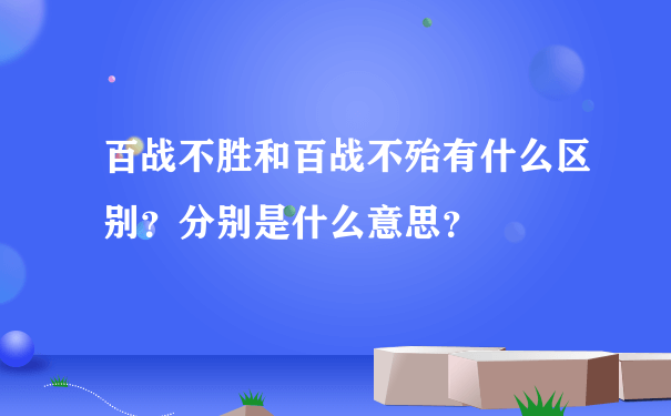 百战不胜和百战不殆有什么区别？分别是什么意思？