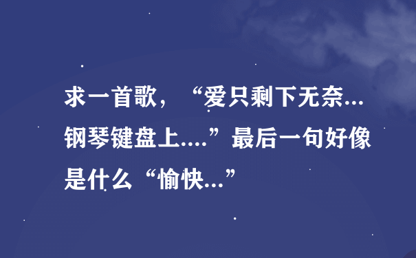 求一首歌，“爱只剩下无奈...钢琴键盘上....”最后一句好像是什么“愉快...”