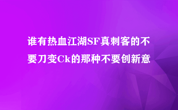 谁有热血江湖SF真刺客的不要刀变Ck的那种不要创新意