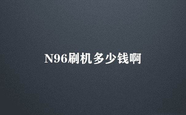 N96刷机多少钱啊