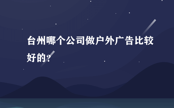 台州哪个公司做户外广告比较好的？