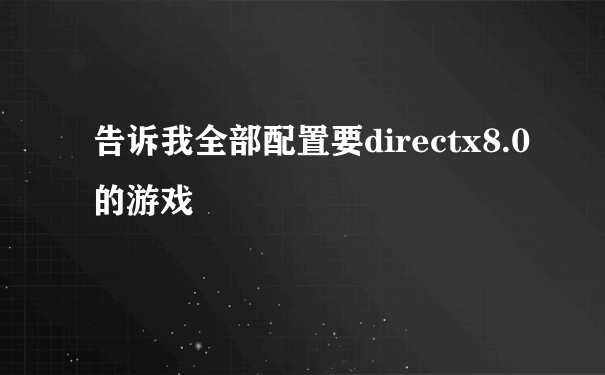 告诉我全部配置要directx8.0的游戏