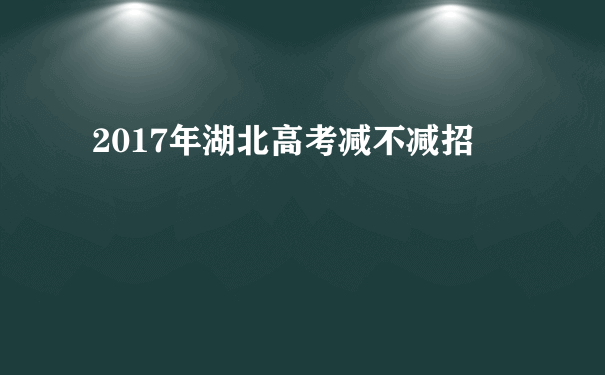 2017年湖北高考减不减招