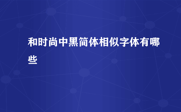 和时尚中黑简体相似字体有哪些