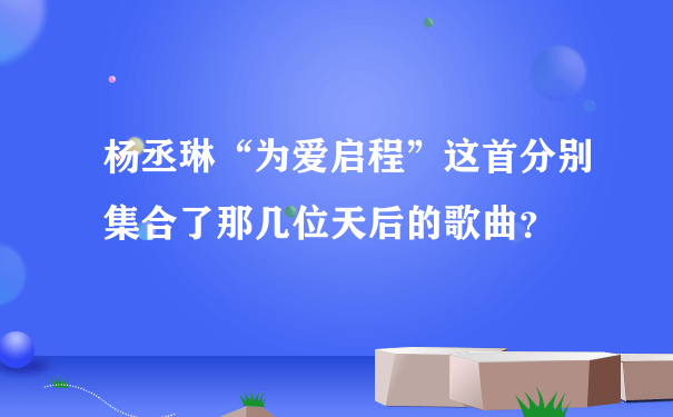 杨丞琳“为爱启程”这首分别集合了那几位天后的歌曲？