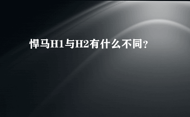 悍马H1与H2有什么不同？