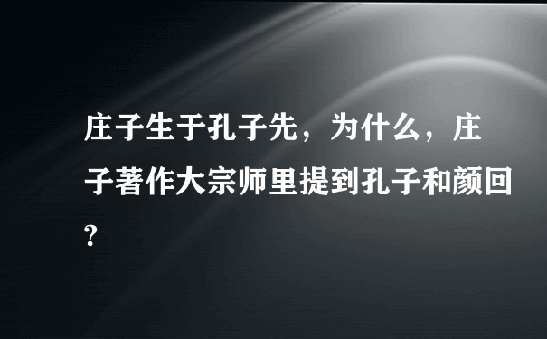 庄子生于孔子先，为什么，庄子著作大宗师里提到孔子和颜回?