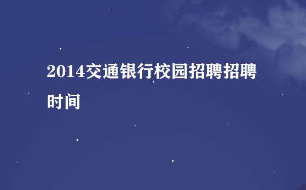 2014交通银行校园招聘招聘时间