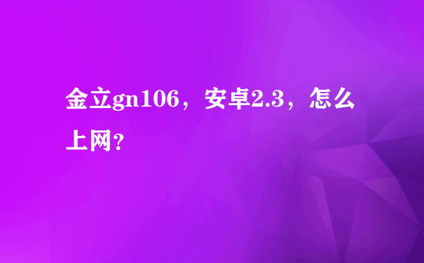 金立gn106，安卓2.3，怎么上网？