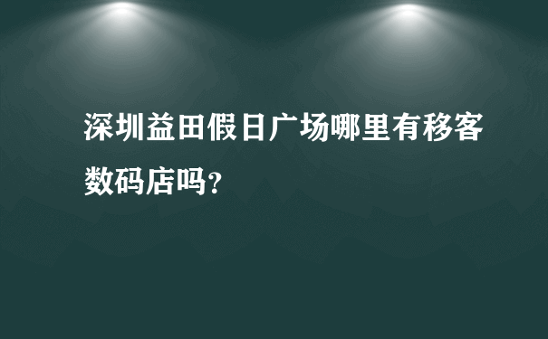 深圳益田假日广场哪里有移客数码店吗？