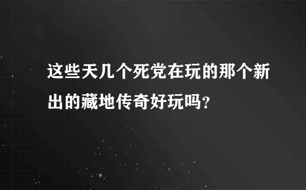 这些天几个死党在玩的那个新出的藏地传奇好玩吗？