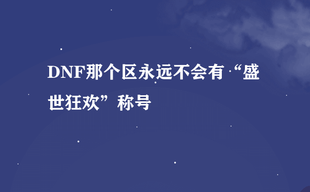 DNF那个区永远不会有“盛世狂欢”称号