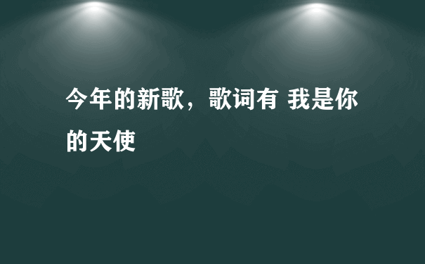 今年的新歌，歌词有 我是你的天使