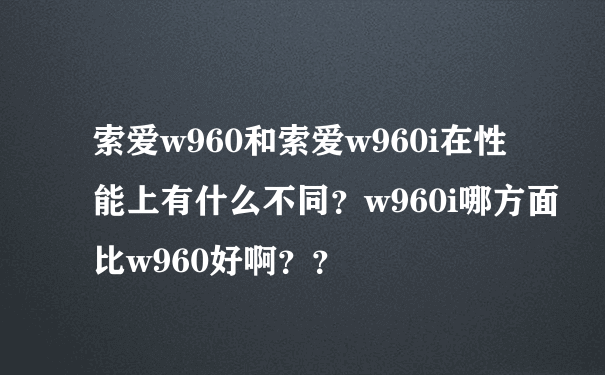 索爱w960和索爱w960i在性能上有什么不同？w960i哪方面比w960好啊？？