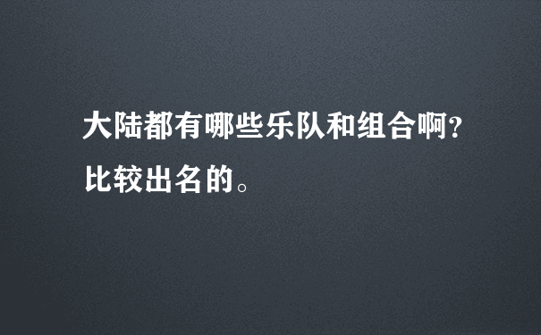 大陆都有哪些乐队和组合啊？比较出名的。