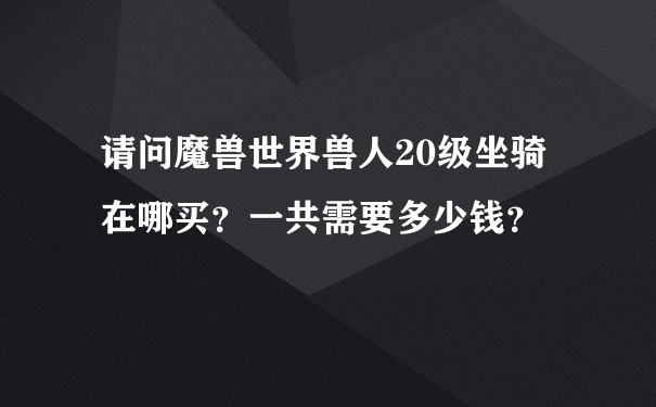 请问魔兽世界兽人20级坐骑在哪买？一共需要多少钱？