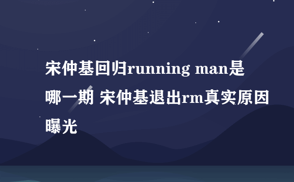 宋仲基回归running man是哪一期 宋仲基退出rm真实原因曝光