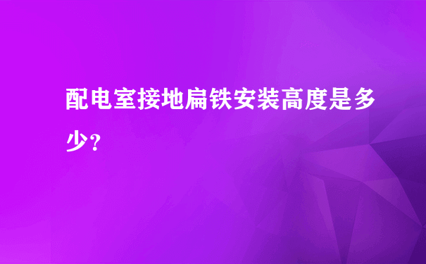 配电室接地扁铁安装高度是多少？