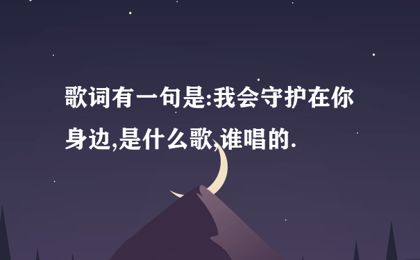 歌词有一句是:我会守护在你身边,是什么歌,谁唱的.