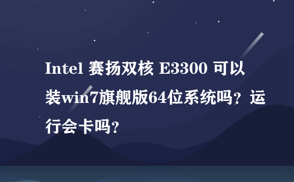 Intel 赛扬双核 E3300 可以装win7旗舰版64位系统吗？运行会卡吗？