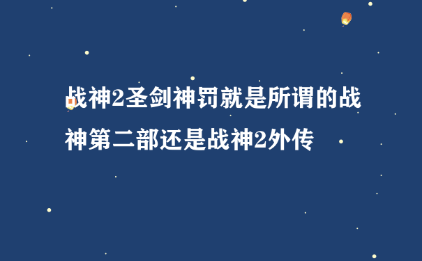 战神2圣剑神罚就是所谓的战神第二部还是战神2外传