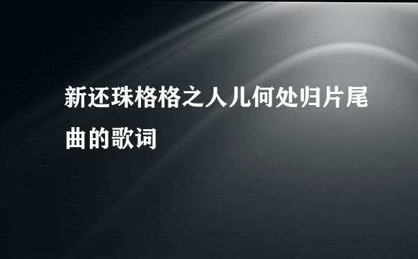 新还珠格格之人儿何处归片尾曲的歌词