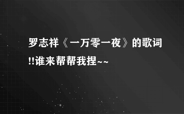 罗志祥《一万零一夜》的歌词!!谁来帮帮我捏~~