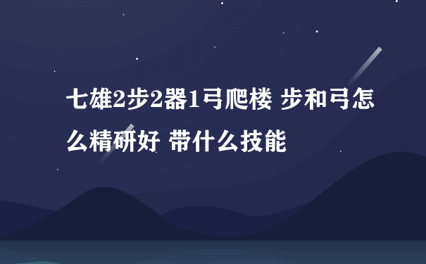 七雄2步2器1弓爬楼 步和弓怎么精研好 带什么技能