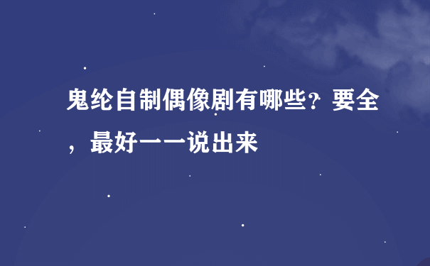 鬼纶自制偶像剧有哪些？要全，最好一一说出来