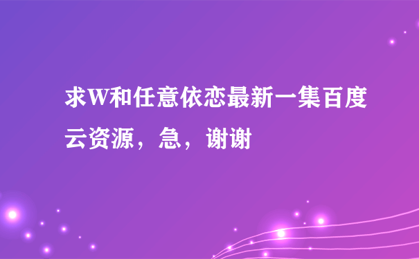 求W和任意依恋最新一集百度云资源，急，谢谢