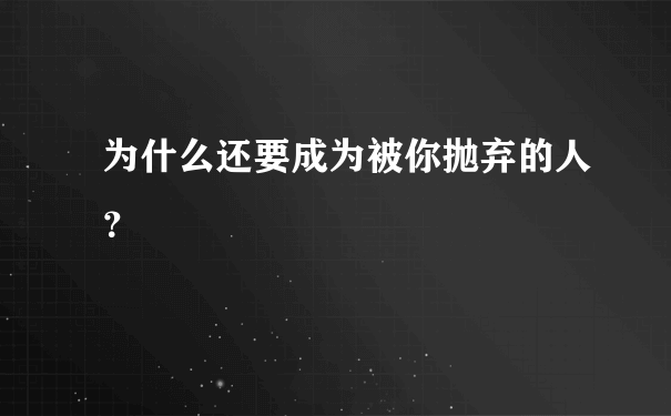 为什么还要成为被你抛弃的人？