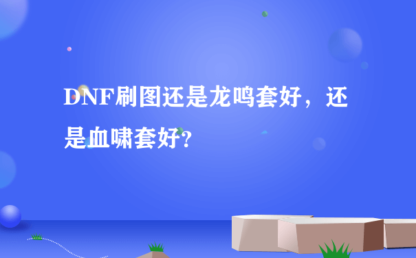 DNF刷图还是龙鸣套好，还是血啸套好？