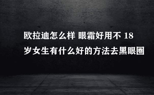 欧拉迪怎么样 眼霜好用不 18岁女生有什么好的方法去黑眼圈