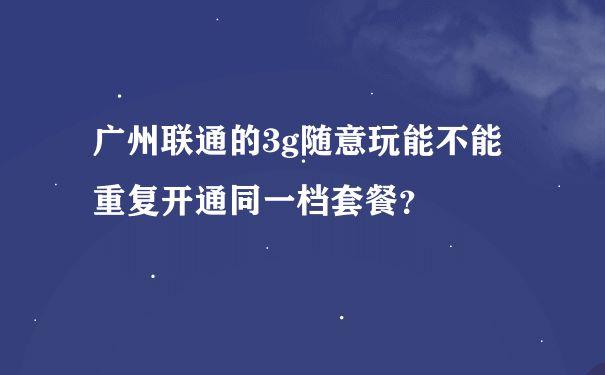 广州联通的3g随意玩能不能重复开通同一档套餐？