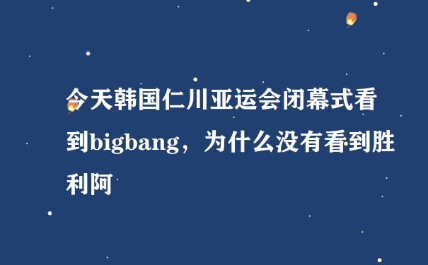 今天韩国仁川亚运会闭幕式看到bigbang，为什么没有看到胜利阿