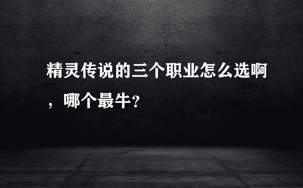 精灵传说的三个职业怎么选啊，哪个最牛？