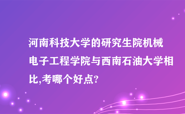 河南科技大学的研究生院机械电子工程学院与西南石油大学相比,考哪个好点?