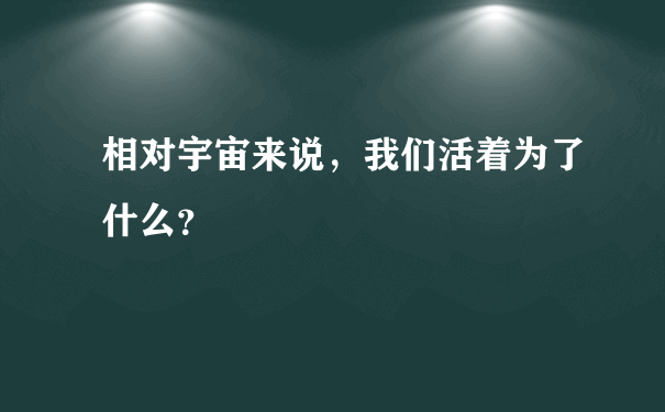 相对宇宙来说，我们活着为了什么？