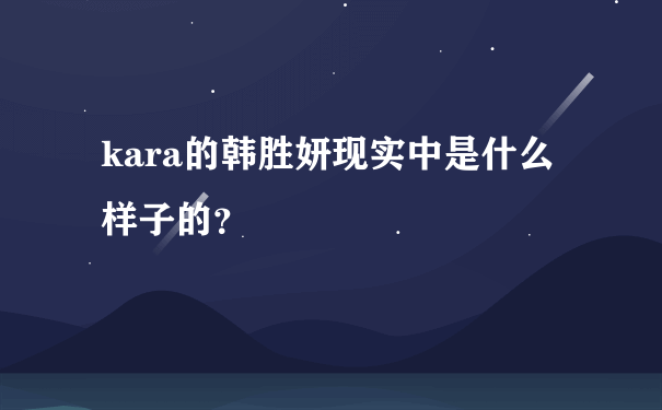 kara的韩胜妍现实中是什么样子的？