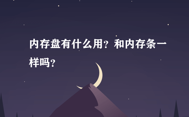 内存盘有什么用？和内存条一样吗？