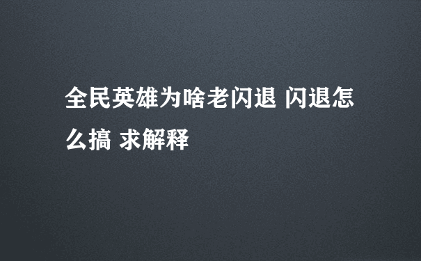 全民英雄为啥老闪退 闪退怎么搞 求解释