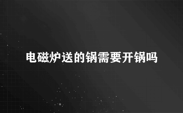 电磁炉送的锅需要开锅吗