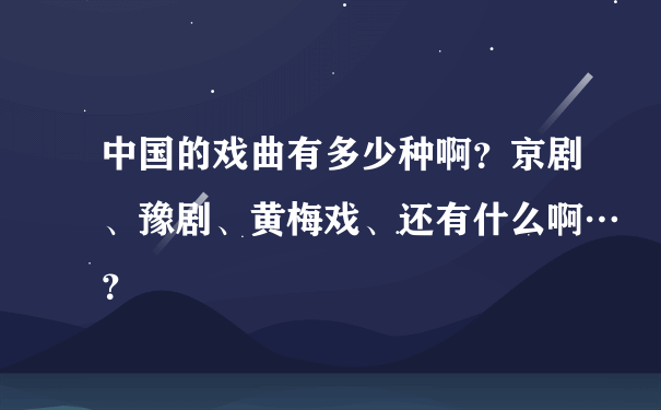 中国的戏曲有多少种啊？京剧、豫剧、黄梅戏、还有什么啊…？