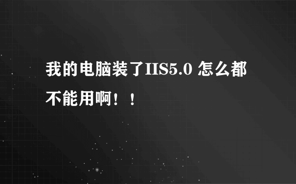 我的电脑装了IIS5.0 怎么都不能用啊！！