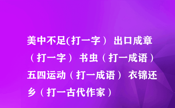 美中不足(打一字） 出口成章（打一字） 书虫（打一成语） 五四运动（打一成语） 衣锦还乡（打一古代作家）