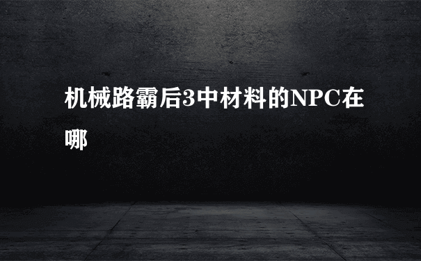 机械路霸后3中材料的NPC在哪