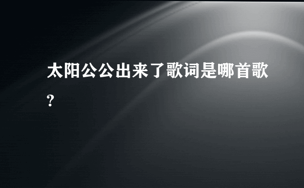 太阳公公出来了歌词是哪首歌?