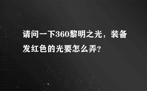 请问一下360黎明之光，装备发红色的光要怎么弄？