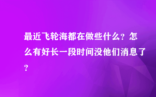 最近飞轮海都在做些什么？怎么有好长一段时间没他们消息了？