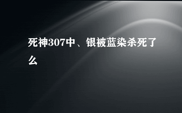 死神307中、银被蓝染杀死了么